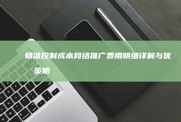 精准控制成本：网络推广费用明细详解与优化策略