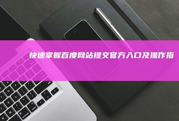 快速掌握：百度网站提交官方入口及操作指南