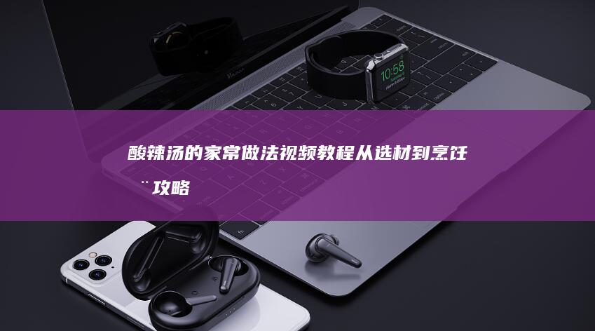 酸辣汤的家常做法视频教程：从选材到烹饪全攻略